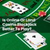 Is Online Or Land Casino Blackjack Better To Play?