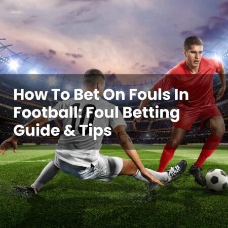 How To Bet On Fouls In Football: Foul Betting Guide & Tips