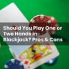 Should You Play One or Two Hands in Blackjack? Pros & Cons