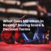 What Does MD Mean in Boxing? Boxing Score & Decision Terms