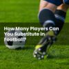 How Many Players Can You Substitute in Football?