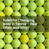 Rules for Changing Balls in Tennis – How Often and Why?