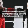Unanimous Decision in Boxing: Meaning, Scoring & Rules Explained