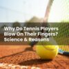 Why Do Tennis Players Blow On Their Fingers? Science & Reasons