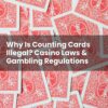 Why Is Counting Cards Illegal? Casino Laws & Gambling Regulations