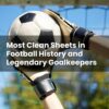 Most Clean Sheets in Football History and Legendary Goalkeepers