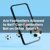 Are Footballers Allowed to Bet? Can Footballers Bet on Other Sports?