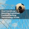 Goal Handicap (-1) Meaning Explained: Football Betting Terminology Guide